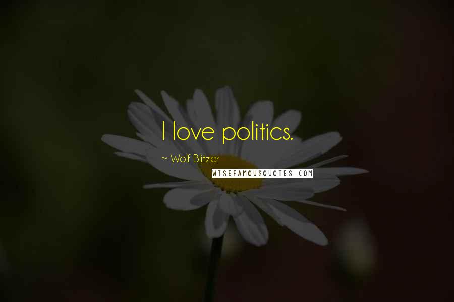 Wolf Blitzer Quotes: I love politics.