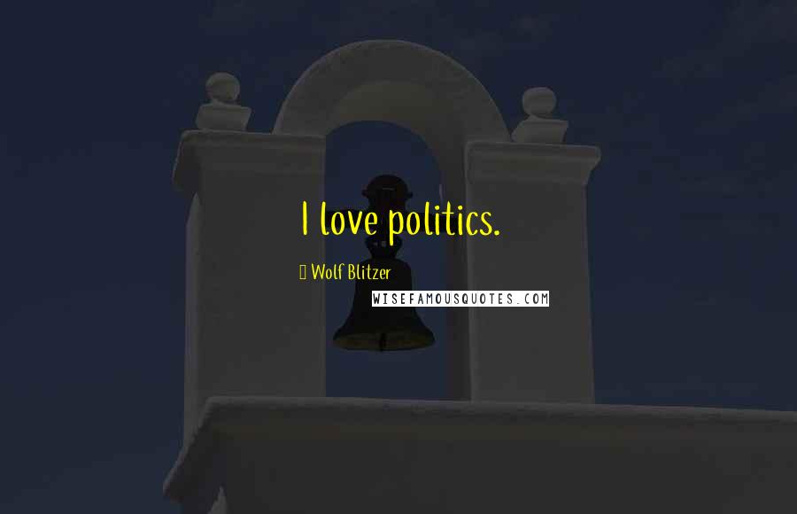 Wolf Blitzer Quotes: I love politics.