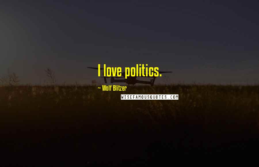 Wolf Blitzer Quotes: I love politics.