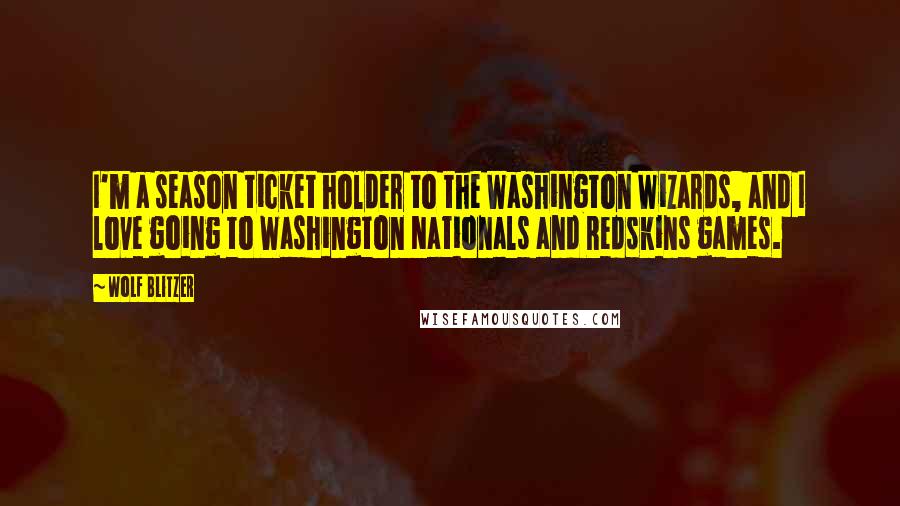 Wolf Blitzer Quotes: I'm a season ticket holder to the Washington Wizards, and I love going to Washington Nationals and Redskins games.