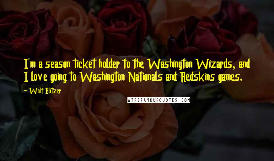 Wolf Blitzer Quotes: I'm a season ticket holder to the Washington Wizards, and I love going to Washington Nationals and Redskins games.