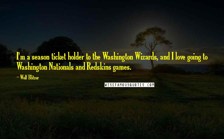 Wolf Blitzer Quotes: I'm a season ticket holder to the Washington Wizards, and I love going to Washington Nationals and Redskins games.