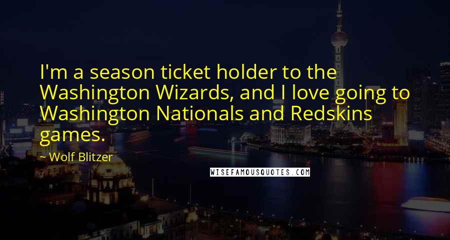 Wolf Blitzer Quotes: I'm a season ticket holder to the Washington Wizards, and I love going to Washington Nationals and Redskins games.