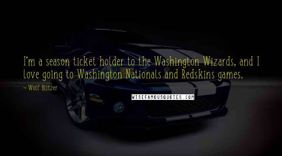 Wolf Blitzer Quotes: I'm a season ticket holder to the Washington Wizards, and I love going to Washington Nationals and Redskins games.