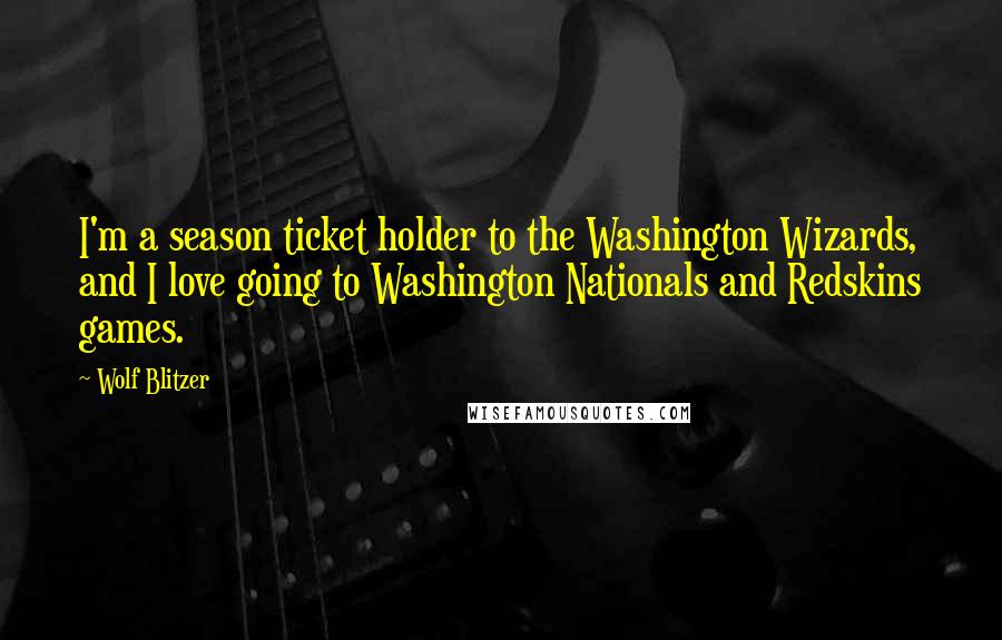 Wolf Blitzer Quotes: I'm a season ticket holder to the Washington Wizards, and I love going to Washington Nationals and Redskins games.