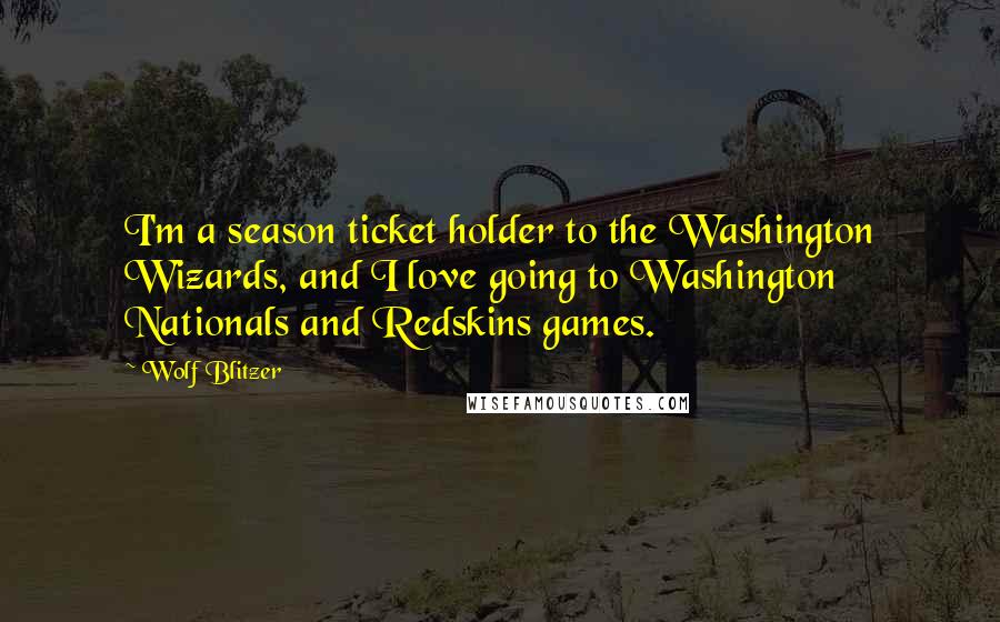 Wolf Blitzer Quotes: I'm a season ticket holder to the Washington Wizards, and I love going to Washington Nationals and Redskins games.