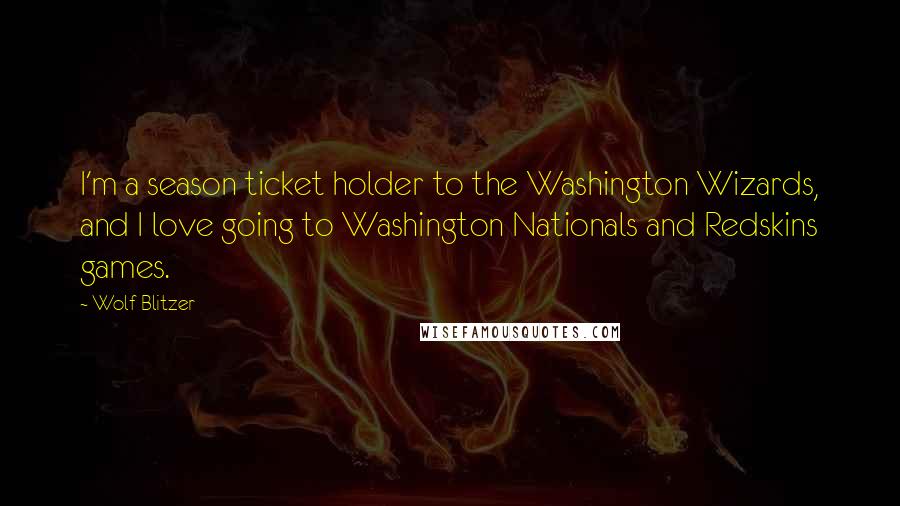 Wolf Blitzer Quotes: I'm a season ticket holder to the Washington Wizards, and I love going to Washington Nationals and Redskins games.