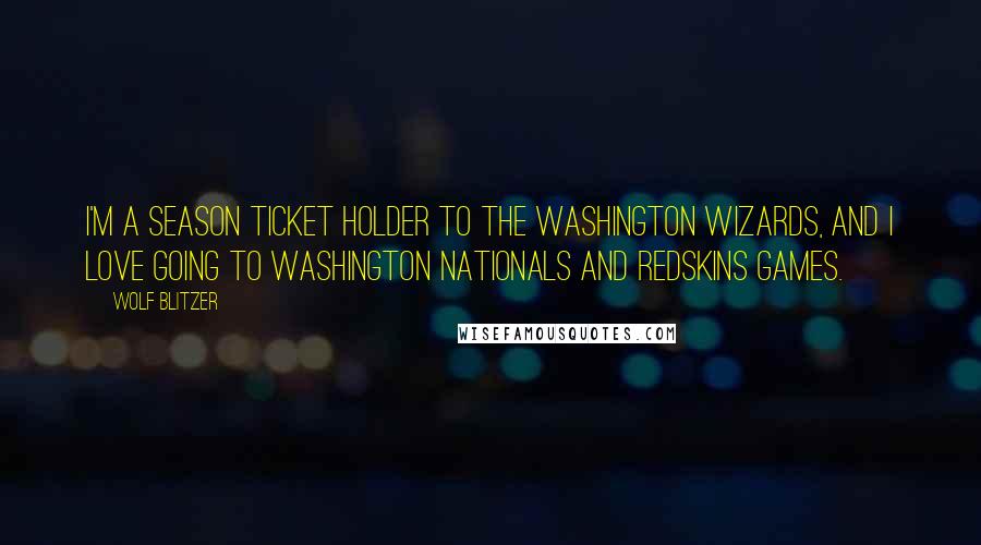 Wolf Blitzer Quotes: I'm a season ticket holder to the Washington Wizards, and I love going to Washington Nationals and Redskins games.