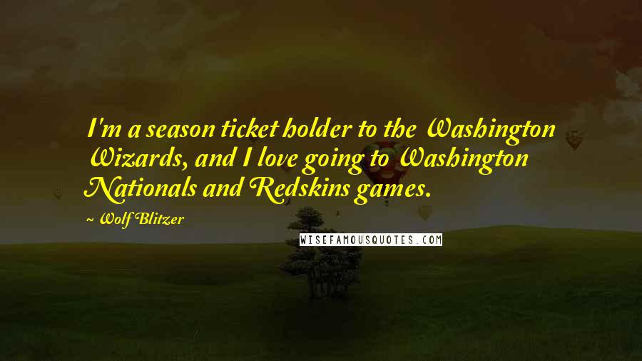 Wolf Blitzer Quotes: I'm a season ticket holder to the Washington Wizards, and I love going to Washington Nationals and Redskins games.