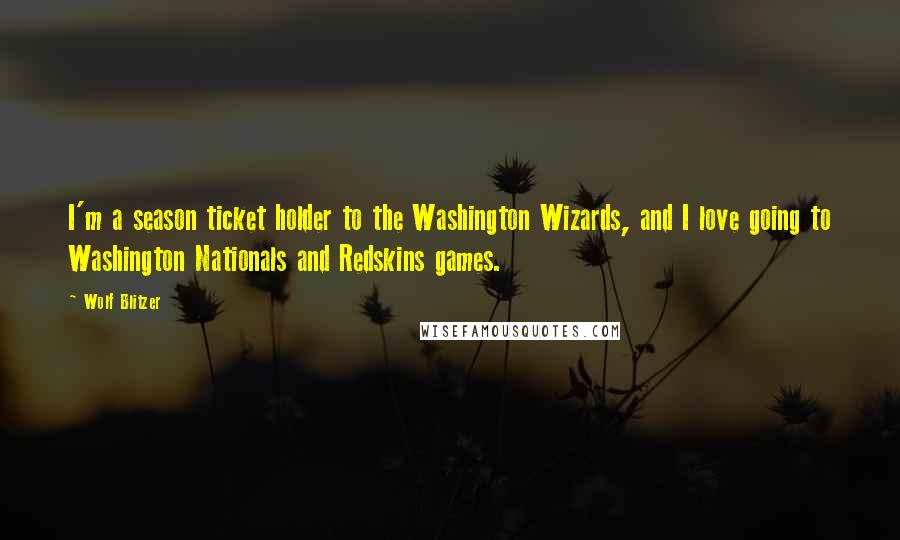 Wolf Blitzer Quotes: I'm a season ticket holder to the Washington Wizards, and I love going to Washington Nationals and Redskins games.