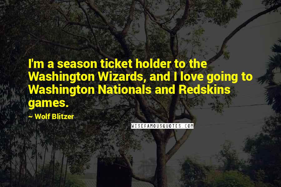 Wolf Blitzer Quotes: I'm a season ticket holder to the Washington Wizards, and I love going to Washington Nationals and Redskins games.