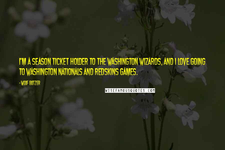 Wolf Blitzer Quotes: I'm a season ticket holder to the Washington Wizards, and I love going to Washington Nationals and Redskins games.