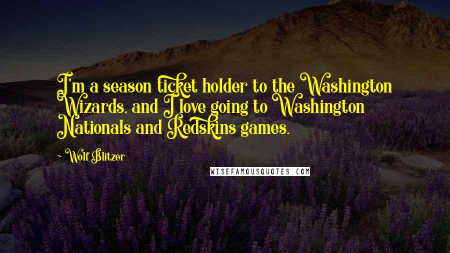 Wolf Blitzer Quotes: I'm a season ticket holder to the Washington Wizards, and I love going to Washington Nationals and Redskins games.
