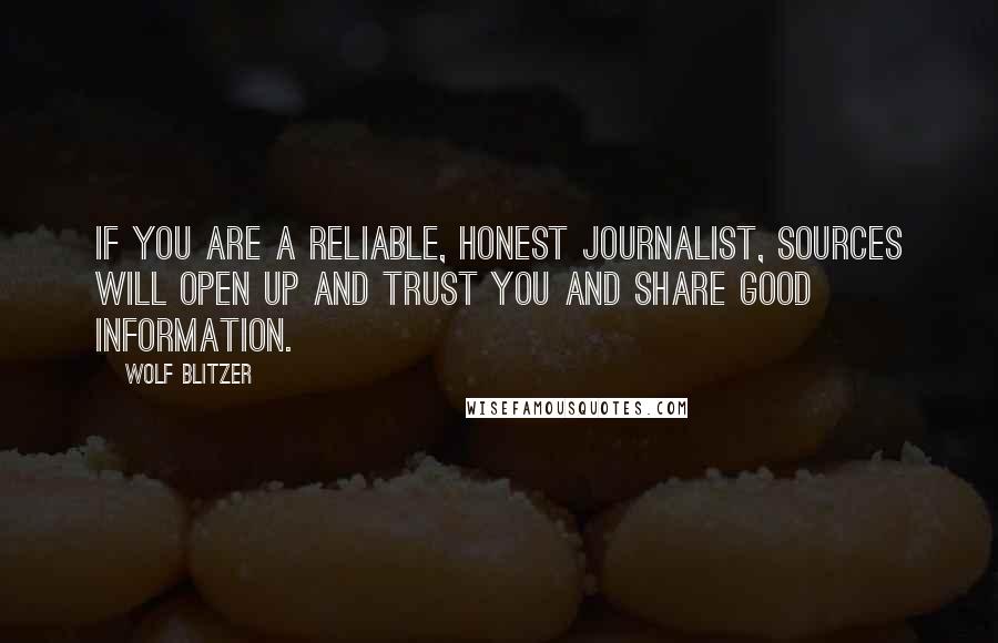 Wolf Blitzer Quotes: If you are a reliable, honest journalist, sources will open up and trust you and share good information.