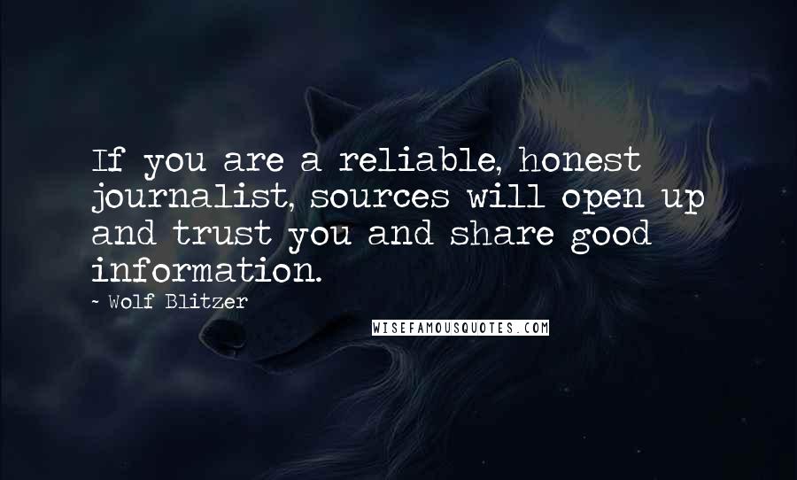 Wolf Blitzer Quotes: If you are a reliable, honest journalist, sources will open up and trust you and share good information.