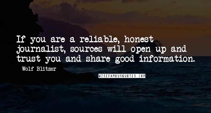 Wolf Blitzer Quotes: If you are a reliable, honest journalist, sources will open up and trust you and share good information.