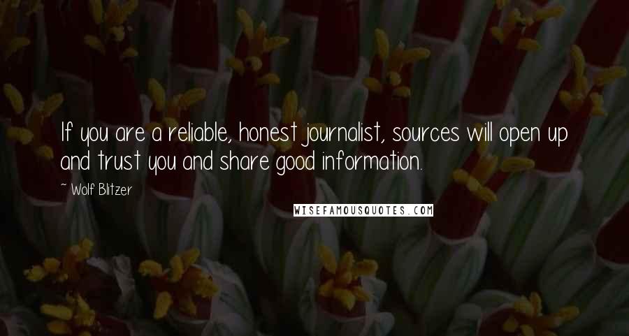 Wolf Blitzer Quotes: If you are a reliable, honest journalist, sources will open up and trust you and share good information.