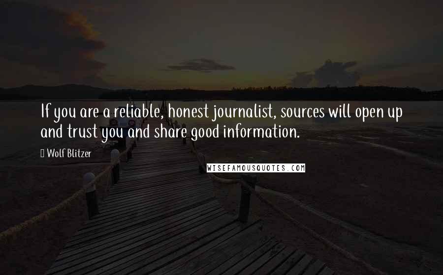 Wolf Blitzer Quotes: If you are a reliable, honest journalist, sources will open up and trust you and share good information.