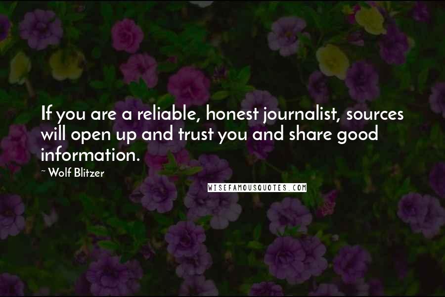 Wolf Blitzer Quotes: If you are a reliable, honest journalist, sources will open up and trust you and share good information.
