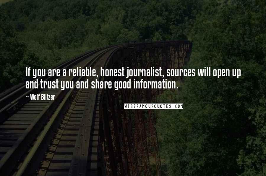 Wolf Blitzer Quotes: If you are a reliable, honest journalist, sources will open up and trust you and share good information.