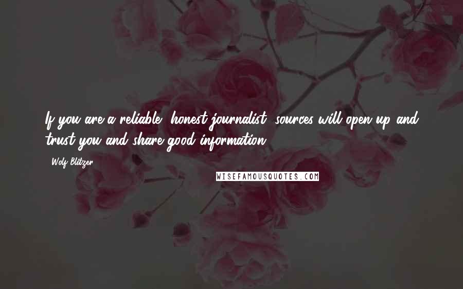 Wolf Blitzer Quotes: If you are a reliable, honest journalist, sources will open up and trust you and share good information.