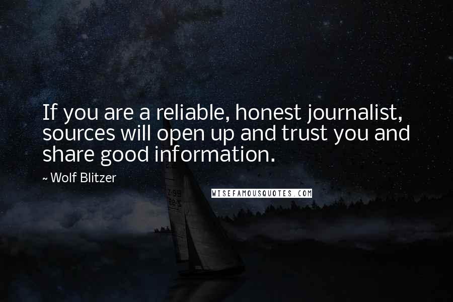 Wolf Blitzer Quotes: If you are a reliable, honest journalist, sources will open up and trust you and share good information.