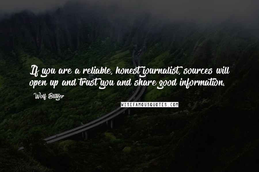 Wolf Blitzer Quotes: If you are a reliable, honest journalist, sources will open up and trust you and share good information.