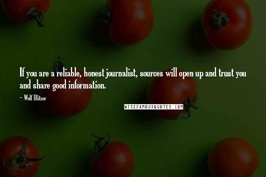 Wolf Blitzer Quotes: If you are a reliable, honest journalist, sources will open up and trust you and share good information.