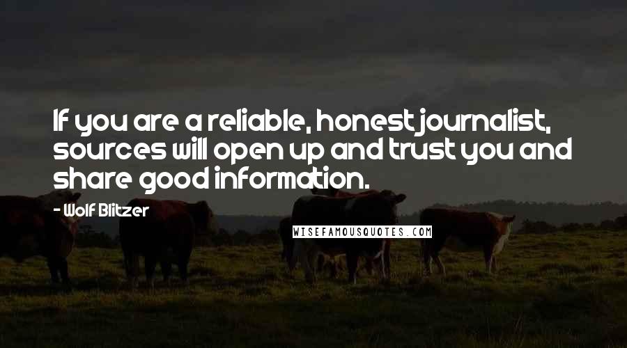 Wolf Blitzer Quotes: If you are a reliable, honest journalist, sources will open up and trust you and share good information.