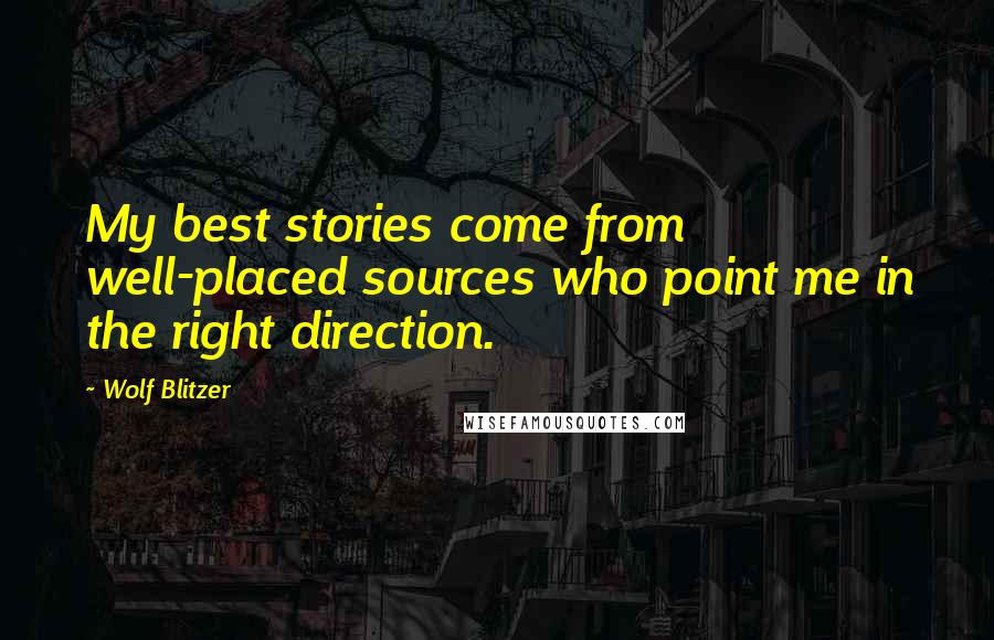 Wolf Blitzer Quotes: My best stories come from well-placed sources who point me in the right direction.