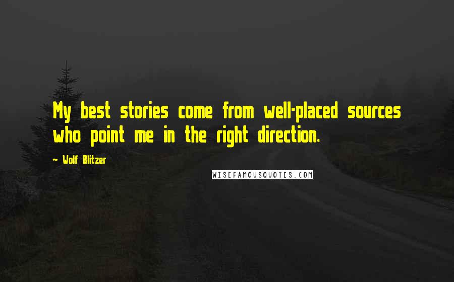 Wolf Blitzer Quotes: My best stories come from well-placed sources who point me in the right direction.