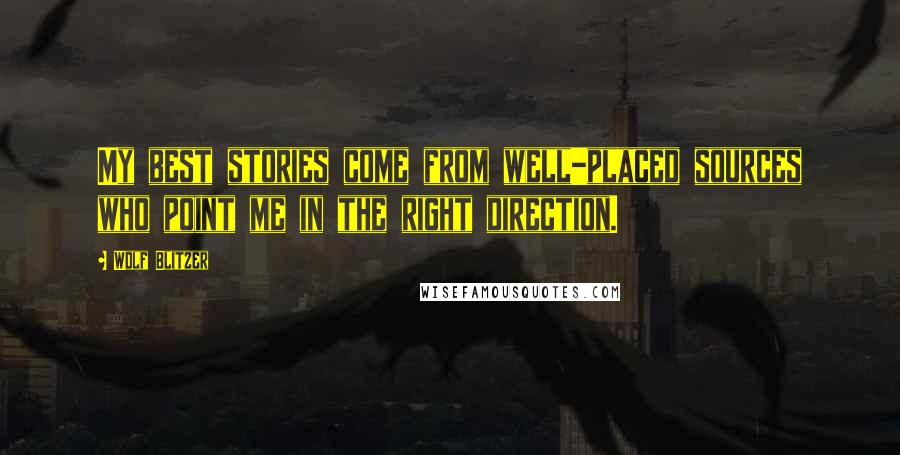 Wolf Blitzer Quotes: My best stories come from well-placed sources who point me in the right direction.