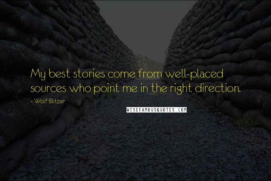 Wolf Blitzer Quotes: My best stories come from well-placed sources who point me in the right direction.