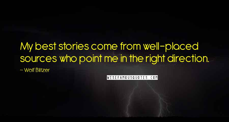 Wolf Blitzer Quotes: My best stories come from well-placed sources who point me in the right direction.