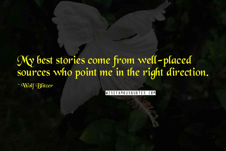 Wolf Blitzer Quotes: My best stories come from well-placed sources who point me in the right direction.