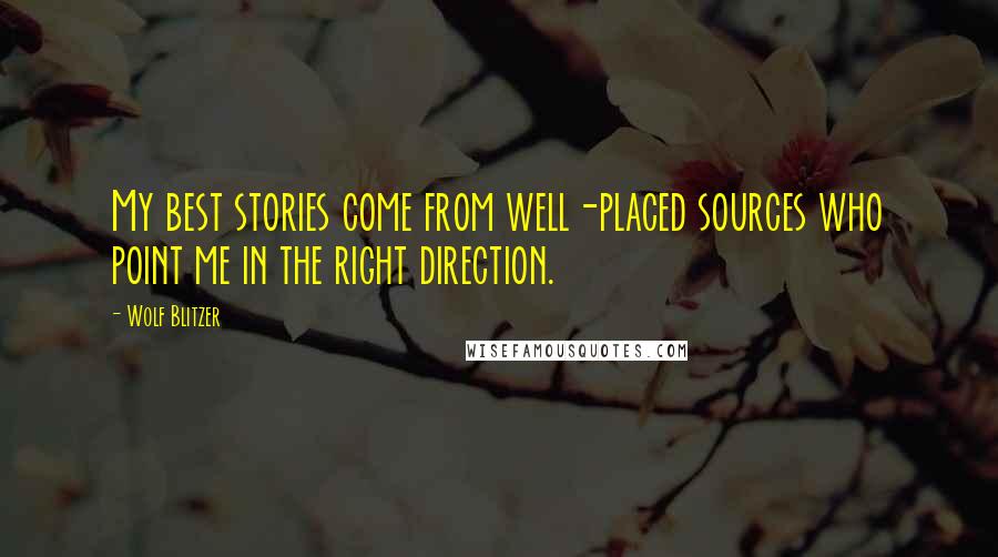 Wolf Blitzer Quotes: My best stories come from well-placed sources who point me in the right direction.