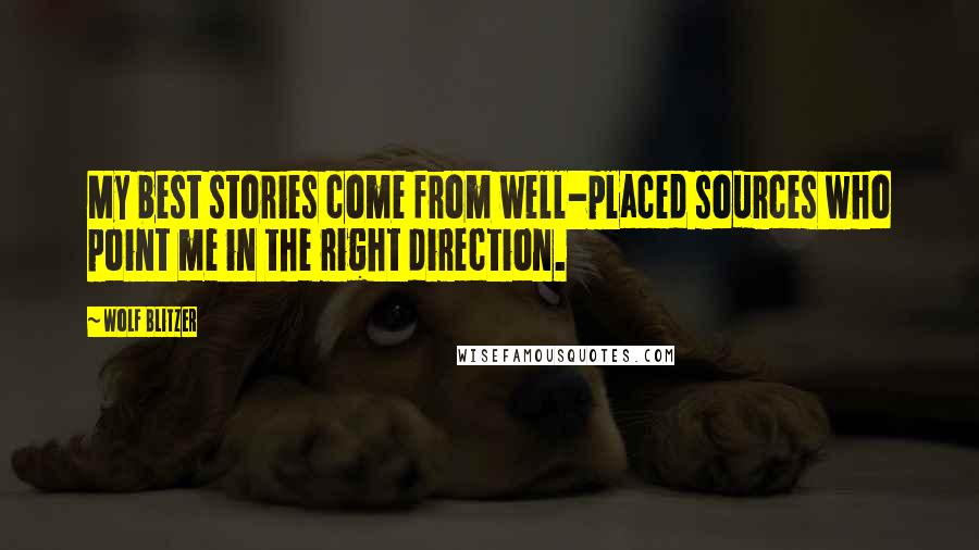 Wolf Blitzer Quotes: My best stories come from well-placed sources who point me in the right direction.