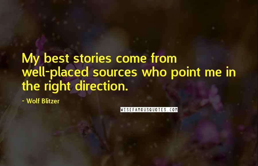 Wolf Blitzer Quotes: My best stories come from well-placed sources who point me in the right direction.