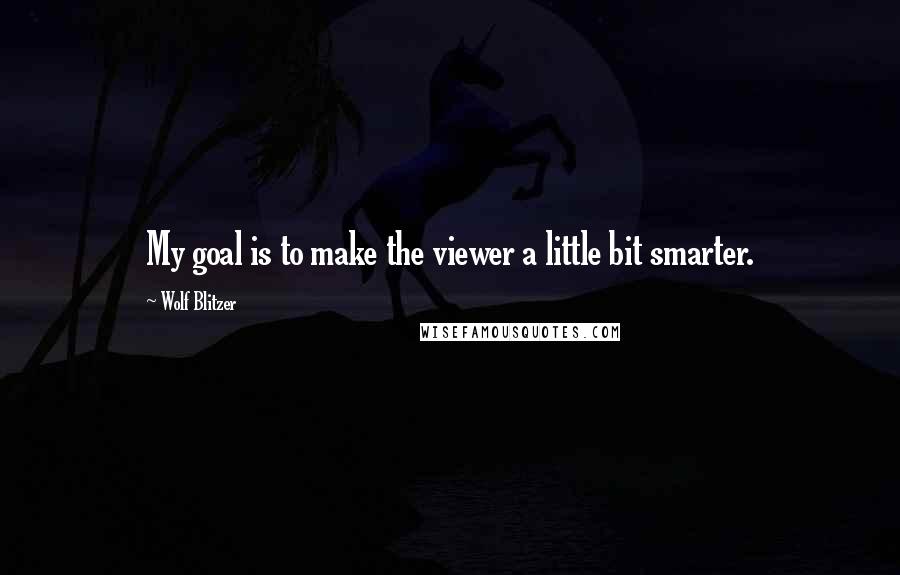 Wolf Blitzer Quotes: My goal is to make the viewer a little bit smarter.