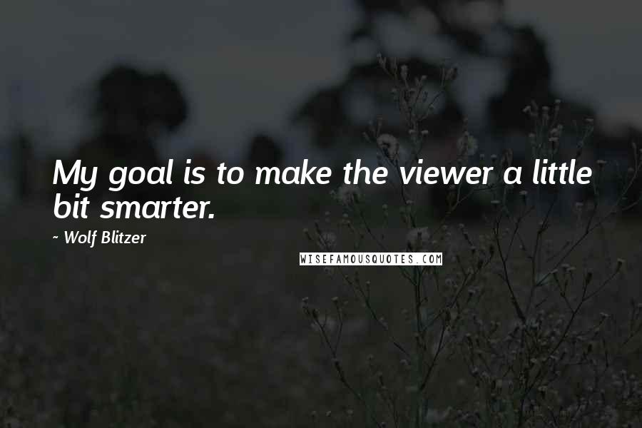 Wolf Blitzer Quotes: My goal is to make the viewer a little bit smarter.