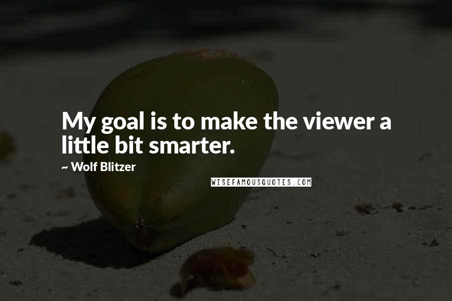 Wolf Blitzer Quotes: My goal is to make the viewer a little bit smarter.