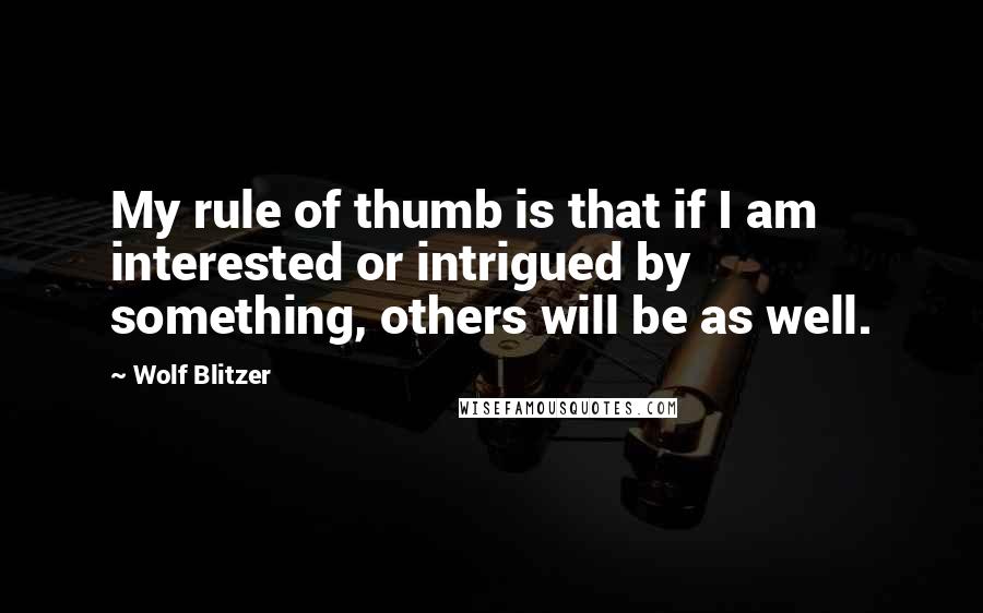 Wolf Blitzer Quotes: My rule of thumb is that if I am interested or intrigued by something, others will be as well.