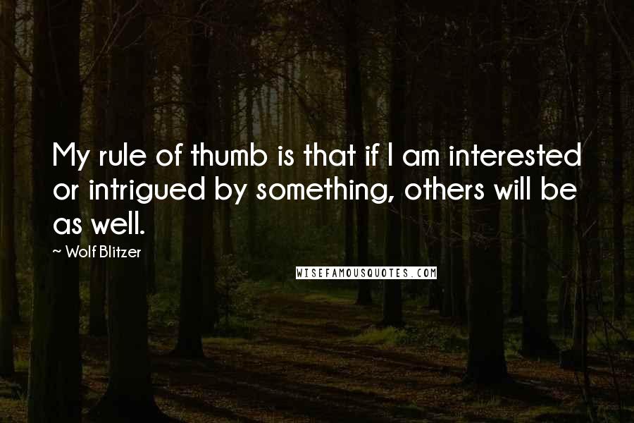 Wolf Blitzer Quotes: My rule of thumb is that if I am interested or intrigued by something, others will be as well.
