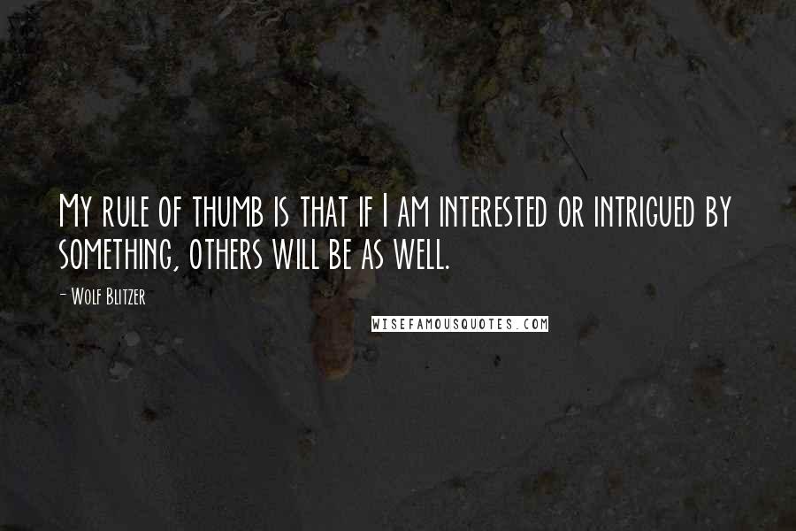 Wolf Blitzer Quotes: My rule of thumb is that if I am interested or intrigued by something, others will be as well.