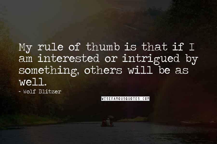 Wolf Blitzer Quotes: My rule of thumb is that if I am interested or intrigued by something, others will be as well.