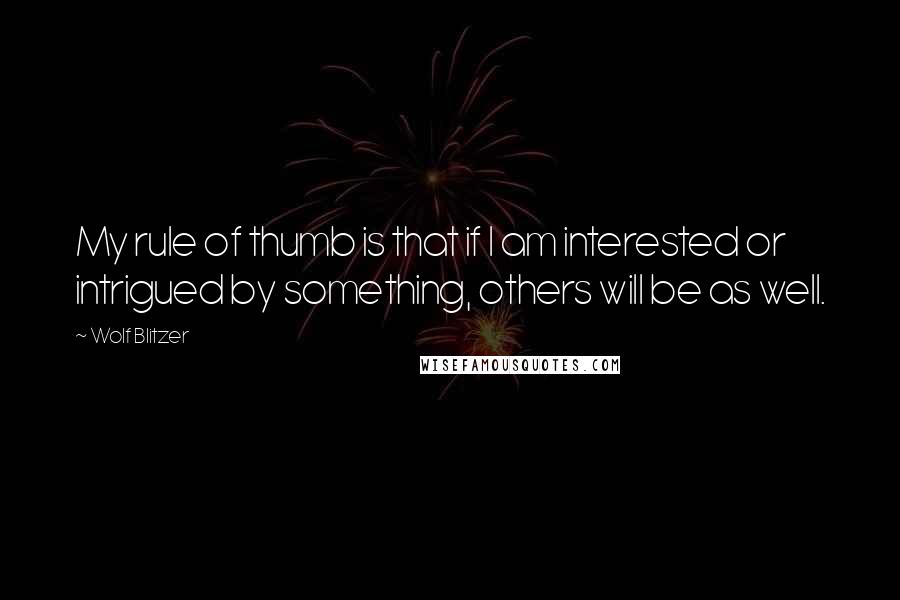 Wolf Blitzer Quotes: My rule of thumb is that if I am interested or intrigued by something, others will be as well.