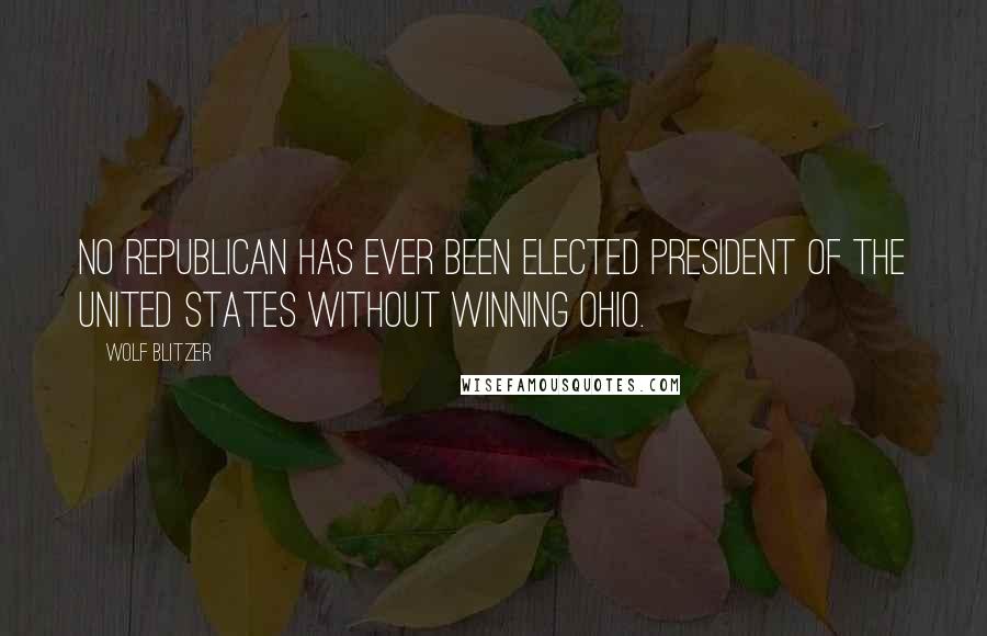 Wolf Blitzer Quotes: No Republican has ever been elected president of the United States without winning Ohio.