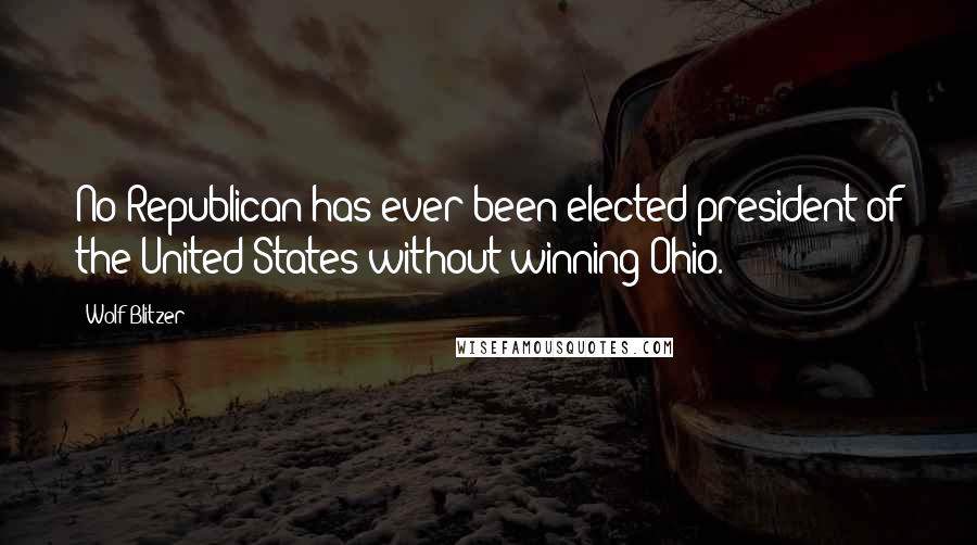 Wolf Blitzer Quotes: No Republican has ever been elected president of the United States without winning Ohio.