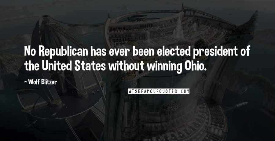 Wolf Blitzer Quotes: No Republican has ever been elected president of the United States without winning Ohio.