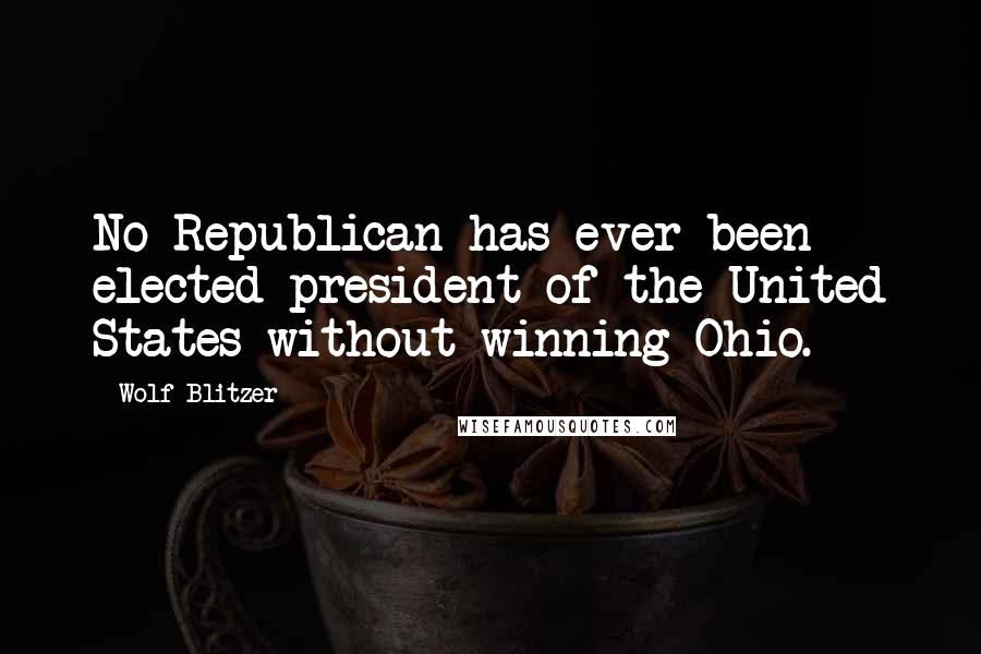 Wolf Blitzer Quotes: No Republican has ever been elected president of the United States without winning Ohio.